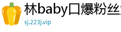 林baby口爆粉丝大鸡巴，被狂操到高潮潮吹，淫水喷得满地都是！国产自拍